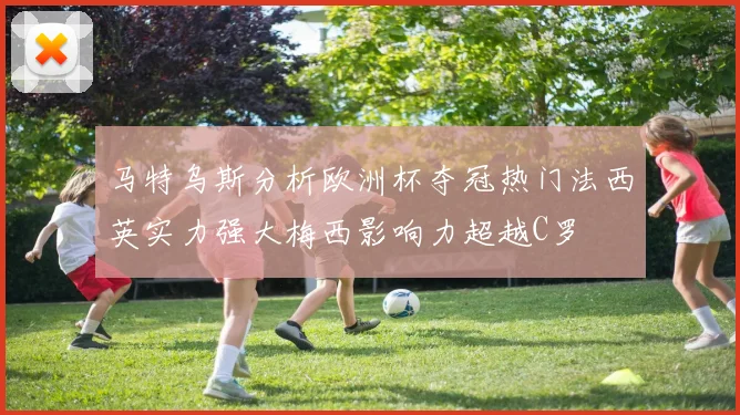 马特乌斯分析欧洲杯夺冠热门法西英实力强大梅西影响力超越C罗