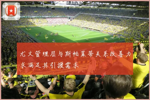 尤文管理层与斯帕莱蒂关系改善力求满足其引援需求