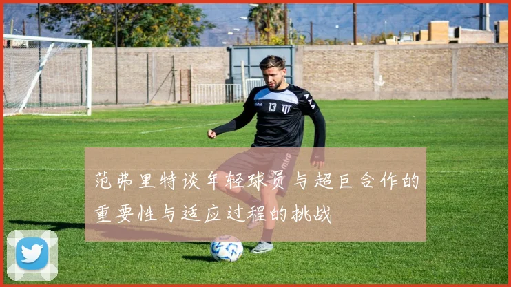 范弗里特谈年轻球员与超巨合作的重要性与适应过程的挑战