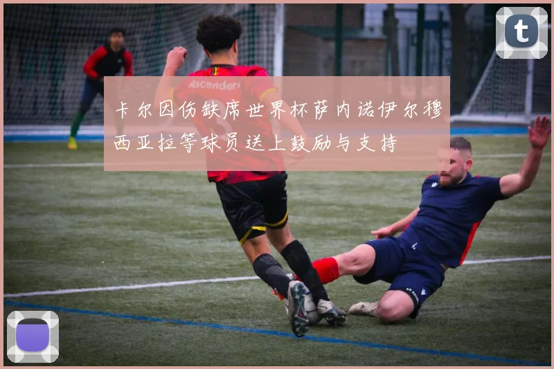 卡尔因伤缺席世界杯萨内诺伊尔穆西亚拉等球员送上鼓励与支持