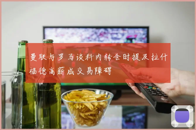 曼联与罗马谈科内转会时提及拉什福德高薪成交易障碍