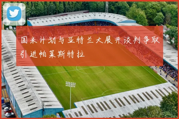 国米计划与亚特兰大展开谈判争取引进帕莱斯特拉