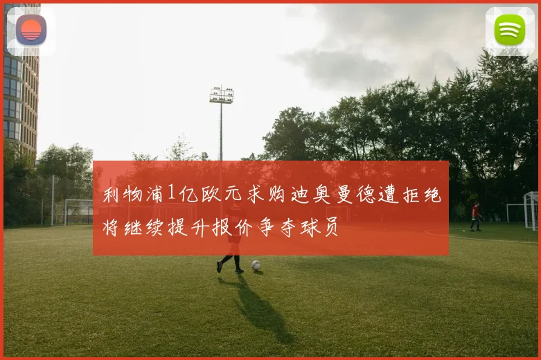 利物浦1亿欧元求购迪奥曼德遭拒绝将继续提升报价争夺球员