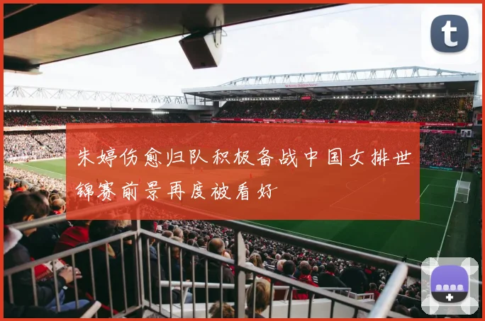 朱婷伤愈归队积极备战中国女排世锦赛前景再度被看好