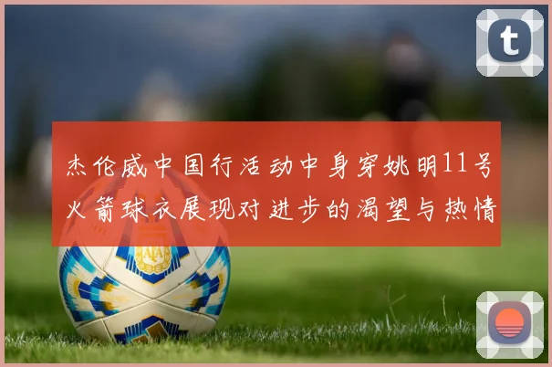 杰伦威中国行活动中身穿姚明11号火箭球衣展现对进步的渴望与热情