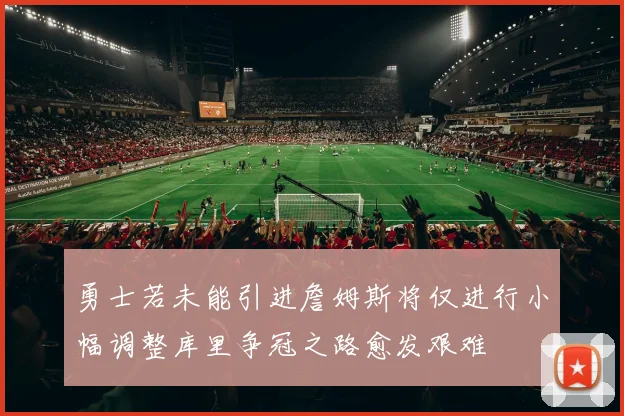 勇士若未能引进詹姆斯将仅进行小幅调整库里争冠之路愈发艰难