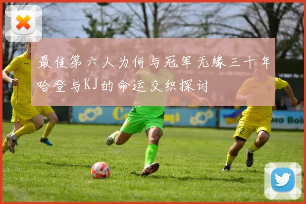 最佳第六人为何与冠军无缘三十年哈登与KJ的命运交织探讨