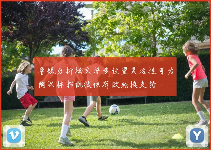 鲁媒分析杨文学多位置灵活性可为陶汉林郭凯提供有效轮换支持