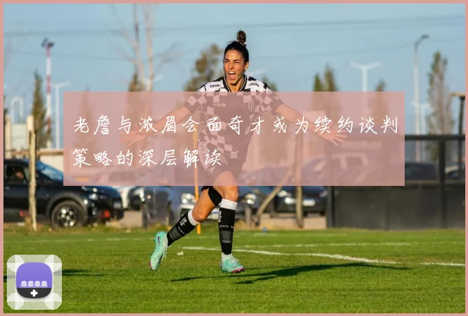老詹与浓眉会面奇才或为续约谈判策略的深层解读