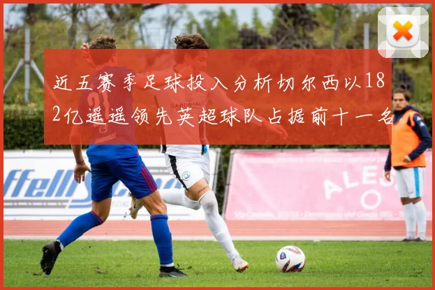 近五赛季足球投入分析切尔西以182亿遥遥领先英超球队占据前十一名