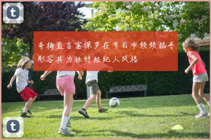夸梅直言富保罗在节目中频频插手形容其为独特经纪人风格