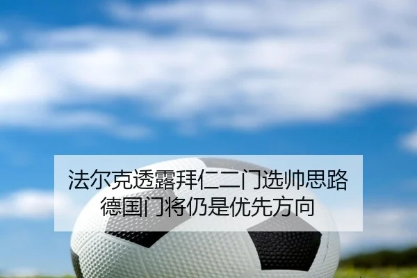 法尔克透露拜仁二门选帅思路 德国门将仍是优先方向